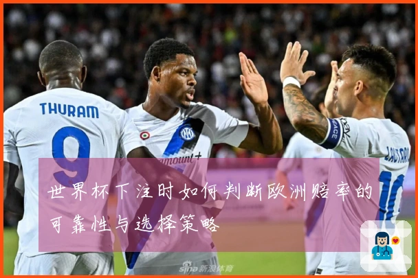 世界杯下注时如何判断欧洲赔率的可靠性与选择策略