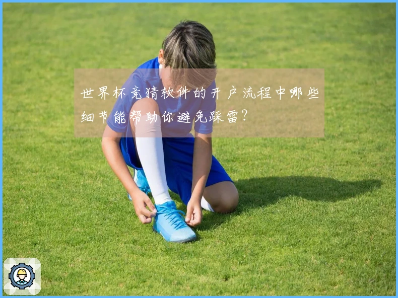 世界杯竞猜软件的开户流程中哪些细节能帮助你避免踩雷?