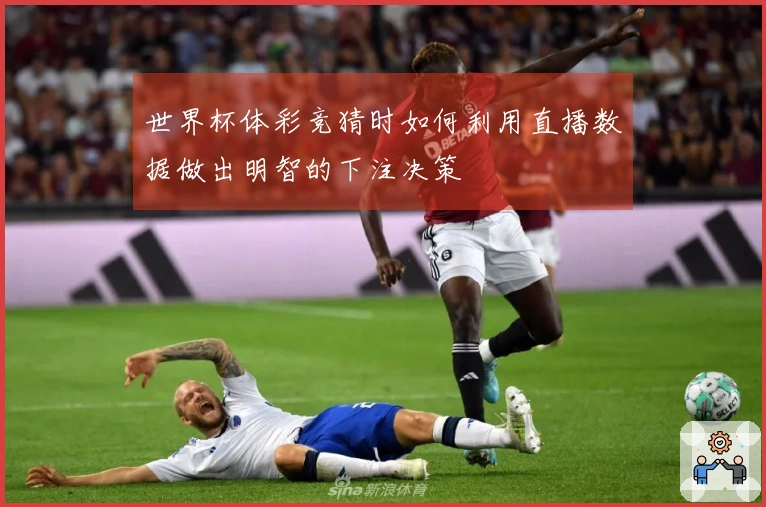 世界杯体彩竞猜时如何利用直播数据做出明智的下注决策
