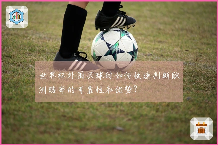 世界杯外围买球时如何快速判断欧洲赔率的可靠性和优势？