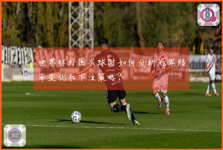 世界杯外围买球时如何分析冠军赔率变化和下注策略？
