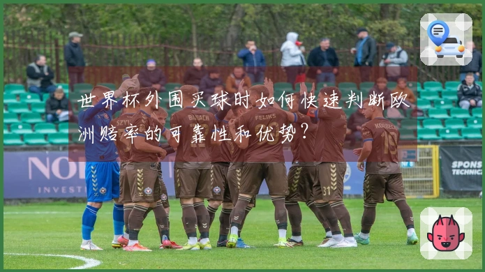 世界杯外围买球时如何快速判断欧洲赔率的可靠性和优势？