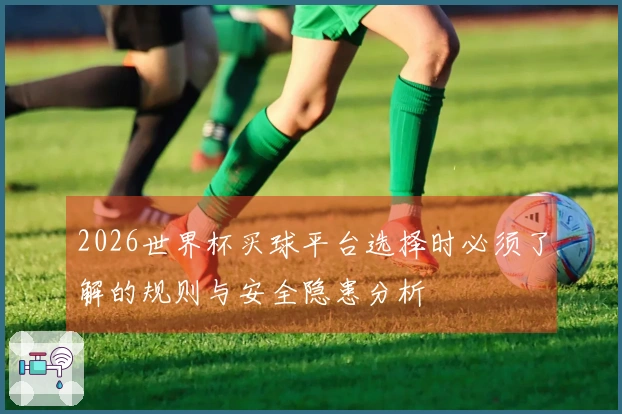 2026世界杯买球平台选择时必须了解的规则与安全隐患分析
