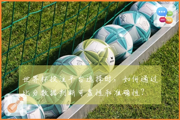 世界杯投注平台选择时,如何通过比分数据判断可靠性和准确性?