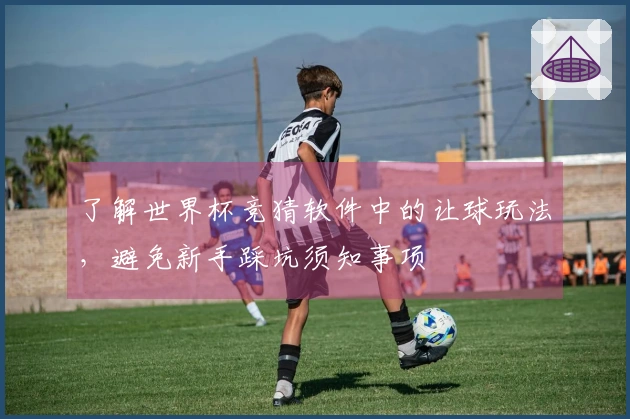 了解世界杯竞猜软件中的让球玩法，避免新手踩坑须知事项