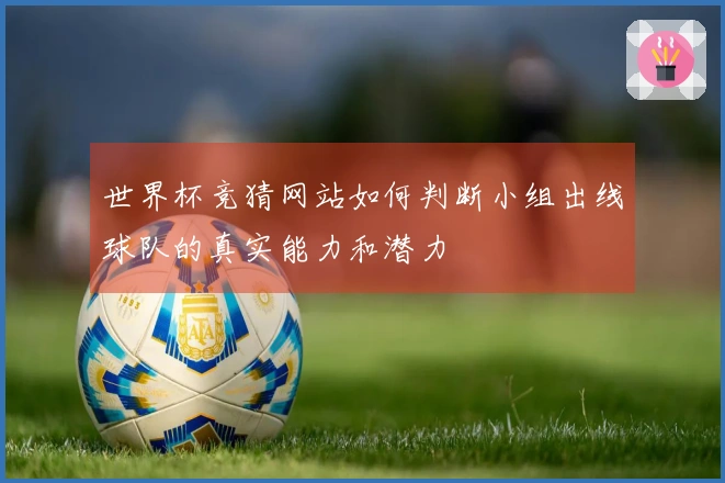 世界杯竞猜网站如何判断小组出线球队的真实能力和潜力